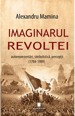 Imaginarul revoltei. Autoreprezentari, simbolistica, perceptii (1784-1989) - Alexandru Mamina