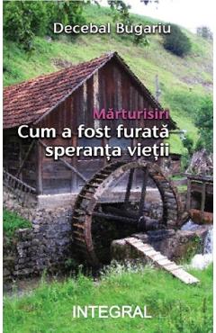 Marturisiri. Cum a fost furata speranta vietii - Decebal Bugariu
