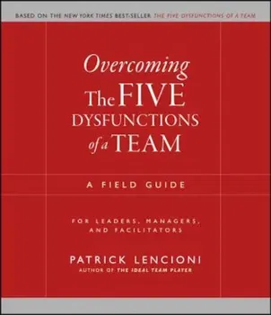 Overcoming the Five Dysfunctions of a Team: A Field Guide for Leaders, Managers, and Facilitators, Paperback - Patrick M. Lencioni