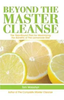 Beyond the Master Cleanse: The Year-Round Plan for Maximizing the Benefits of the Lemonade Diet, Paperback - Tom Woloshyn