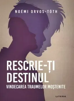 Rescrie-ti destinul. Vindecarea traumelor mostenite - Noemi Orvos-Toth