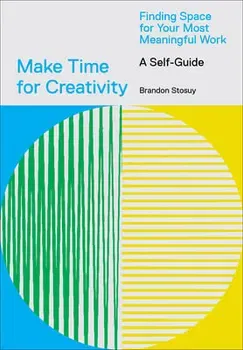 Make Time for Creativity: Finding Space for Your Most Meaningful Work (a Self-Guide), Paperback - Brandon Stosuy