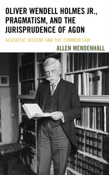 Oliver Wendell Holmes Jr., Pragmatism, and the Jurisprudence of Agon. Aesthetic Dissent and the Common Law, Hardback - Allen Mendenhall