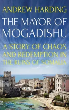 Mayor of Mogadishu. A Story of Chaos and Redemption in the Ruins of Somalia, Paperback - Andrew Harding