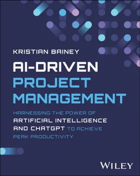 AI-Driven Project Management. Harnessing the Power of Artificial Intelligence and ChatGPT to Achieve Peak Productivity and Success, Paperback - Kristian Bainey