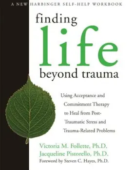 Finding Life Beyond Trauma: Using Acceptance and Commitment Therapy to Heal from Post-Traumatic Stress and Trauma-Related Problems, Paperback - Victoria Follette