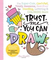 Trust Me, You Can Draw: The Super-Cute, Can't-Fail, Totally Awesome, Best-Ever Doodling, Lettering & Coloring Book - Jessie Arnold