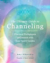 The Ultimate Guide to Channeling. Practical Techniques to Connect With Your Spirit Guides, Paperback - Amy Sikarskie
