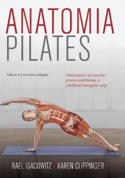 Anatomia Pilates. Ghid practic de exercitii pentru stabilitatea si echilibrul intregului corp. Editia a II-a revizuita si adaugita - Rael Isacowitz, Karen Clippinger