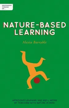 Independent Thinking on Nature-Based Learning. Improving learning and well-being by teaching with nature in mind, Paperback - Alexia Barrable