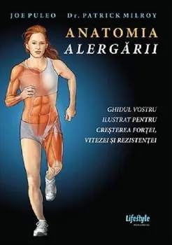 Anatomia alergarii. Ghidul vostru ilustrat pentru cresterea fortei, vitezei si rezistentei - Joe Puleo, Patrick Milroy