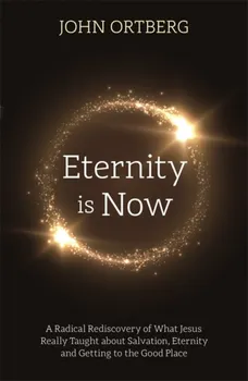 Eternity is Now. A Radical Rediscovery of What Jesus Really Taught about Salvation, Eternity and Getting to the Good Place, Paperback - John Ortberg