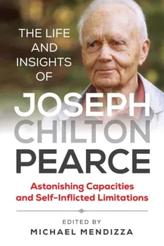 The Life and Insights of Joseph Chilton Pearce: Astonishing Capacities and Self-Inflicted Limitations, Paperback - Michael Mendizza
