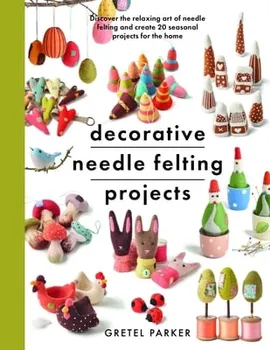 Decorative Needle Felting Projects. Discover the relaxing art of needle felting and create 20 seasonal projects for the home, Paperback - Gretel Parker