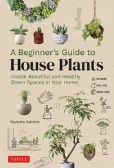 A Beginner's Guide to House Plants. Creating Beautiful and Healthy Green Spaces in Your Home, Hardback - Ryusuke Sakaino