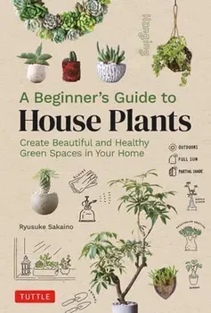 A Beginner's Guide to House Plants. Creating Beautiful and Healthy Green Spaces in Your Home, Hardback - Ryusuke Sakaino
