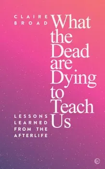 What the Dead Are Dying to Teach Us: Lessons Learned from the Afterlife, Paperback - Claire Broad