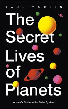 Secret Lives of Planets. A User's Guide to the Solar System - BBC Sky At Night's Best Astronomy and Space Books of 2019, Paperback - Paul Murdin