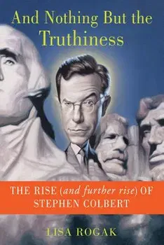 And Nothing But the Truthiness: The Rise (and Further Rise) of Stephen Colbert, Paperback - Lisa Rogak