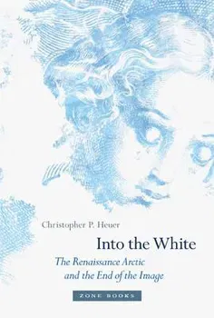 Into the White: The Renaissance Arctic and the End of the Image, Hardcover - Christopher P. Heuer