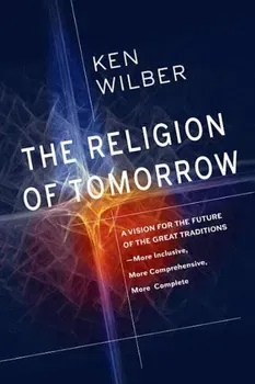 The Religion of Tomorrow: A Vision for the Future of the Great Traditions - More Inclusive, More Comprehensive, More Complete, Paperback - Ken Wilber