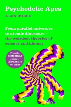 Psychedelic Apes. From parallel universes to atomic dinosaurs - the weirdest theories of science and history, Paperback - Alex Boese