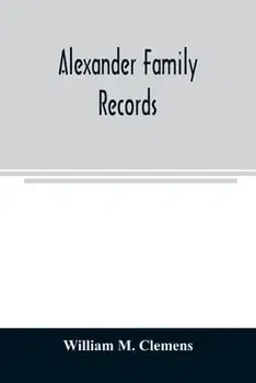 Alexander family records: an account of the first American settlers and colonial families of the name of Alexander, and other genealogical and h - William M. Clemens