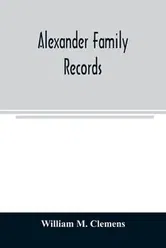 Alexander family records: an account of the first American settlers and colonial families of the name of Alexander, and other genealogical and h - William M. Clemens
