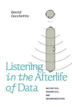 Listening in the Afterlife of Data. Aesthetics, Pragmatics, and Incommunication, Paperback - David Cecchetto