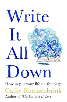 Write It All Down. How to Put Your Life on the Page, Hardback - Cathy Rentzenbrink