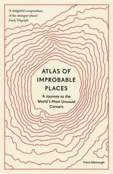 Atlas of Improbable Places. A Journey to the World's Most Unusual Corners, Paperback - Travis Elborough