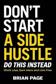 Don't Start a Side Hustle!. Work Less, Earn More, and Live Free, Hardback - Brian Page