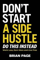 Don't Start a Side Hustle!. Work Less, Earn More, and Live Free, Hardback - Brian Page