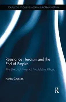 Resistance Heroism and the End of Empire. The Life and Times of Madeleine Riffaud, Paperback - Keren M. Chiaroni