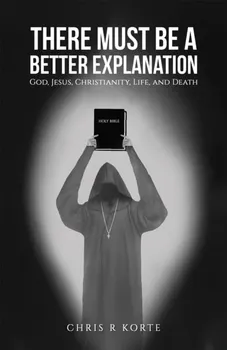 There Must Be a Better Explanation. God, Jesus, Christianity, Life, and Death, Paperback - Chris R Korte