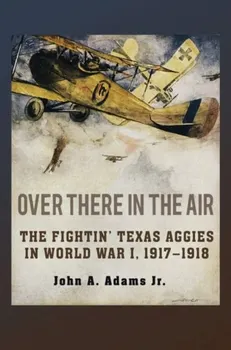 Over There in the Air. The Fightin' Texas Aggies in World War I, 1917-1918, Hardback - John A. Adams