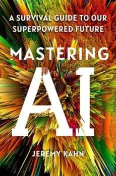 Mastering AI. A Survival Guide to Our Superpowered Future, Paperback - Jeremy Kahn
