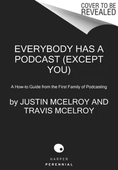 Everybody Has a Podcast (Except You): A How-To Guide from the First Family of Podcasting, Hardcover - Justin McElroy