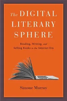 The Digital Literary Sphere: Reading, Writing, and Selling Books in the Internet Era, Hardcover - Simone Murray