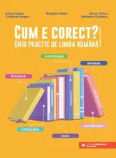 Cum e corect? Ghid practic de limba romana - Diana Iacob, Cristina Cergan, Bogdan Ratiu, Anca Vlaicu, Stefania Ciobanu