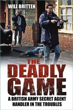 The Deadly Game. A British Army Secret Agent Handler in the Troubles, Paperback - Will Britten