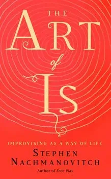 The Art of Is: Improvising as a Way of Life, Paperback - Stephen Nachmanovitch
