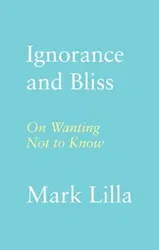 Ignorance and Bliss. On Wanting Not to Know, Hardback - Mark Lilla