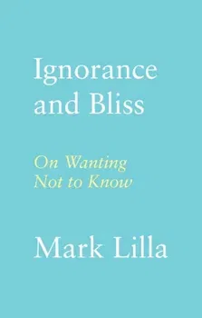 Ignorance and Bliss. On Wanting Not to Know, Hardback - Mark Lilla