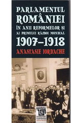 Parlamentul Romaniei in anii reformelor si ai primului razboi mondial 1907-1918 | Anastasie Iordache