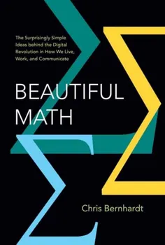 Beautiful Math. The Surprisingly Simple Ideas behind the Digital Revolution in How We Live, Work, and Communicate, Hardback - Chris Bernhardt