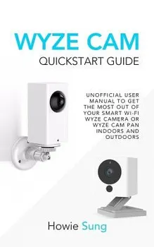 Wyze CAM QuickStart Guide: Unofficial User Manual to Get the Most Out of Your Smart Wi-Fi Wyze Camera or Wyze CAM Pan Indoors and Outdoors, Paperback - Howie Sung