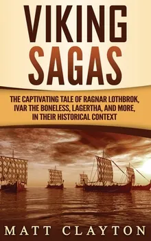 Viking Sagas: The Captivating Tale of Ragnar Lothbrok, Ivar the Boneless, Lagertha, and More, in Their Historical Context - Matt Clayton