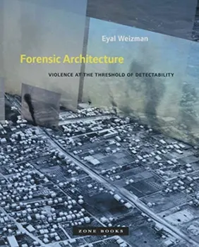 Forensic Architecture. Violence at the Threshold of Detectability, Paperback - Eyal Weizman