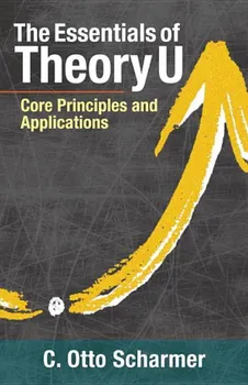 The Essentials of Theory U: Core Principles and Applications, Paperback - Otto Scharmer
